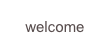welcome
